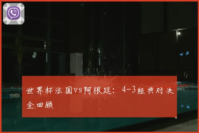 世界杯法国vs阿根廷：4-3经典对决全回顾