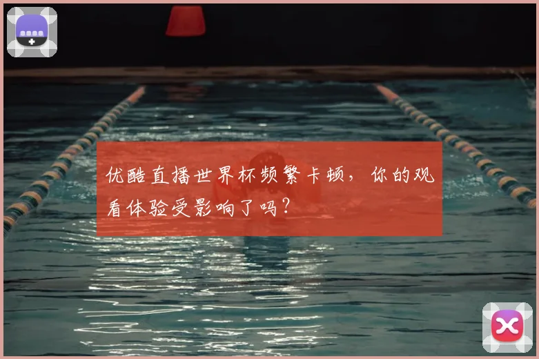 优酷直播世界杯频繁卡顿,你的观看体验受影响了吗?