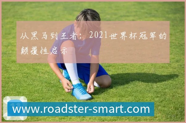 从黑马到王者:2021世界杯冠军的颠覆性启示