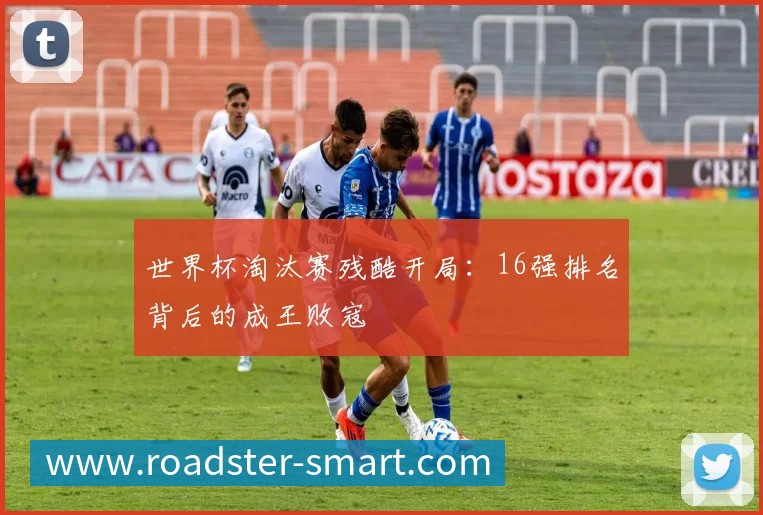 世界杯淘汰赛残酷开局:16强排名背后的成王败寇
